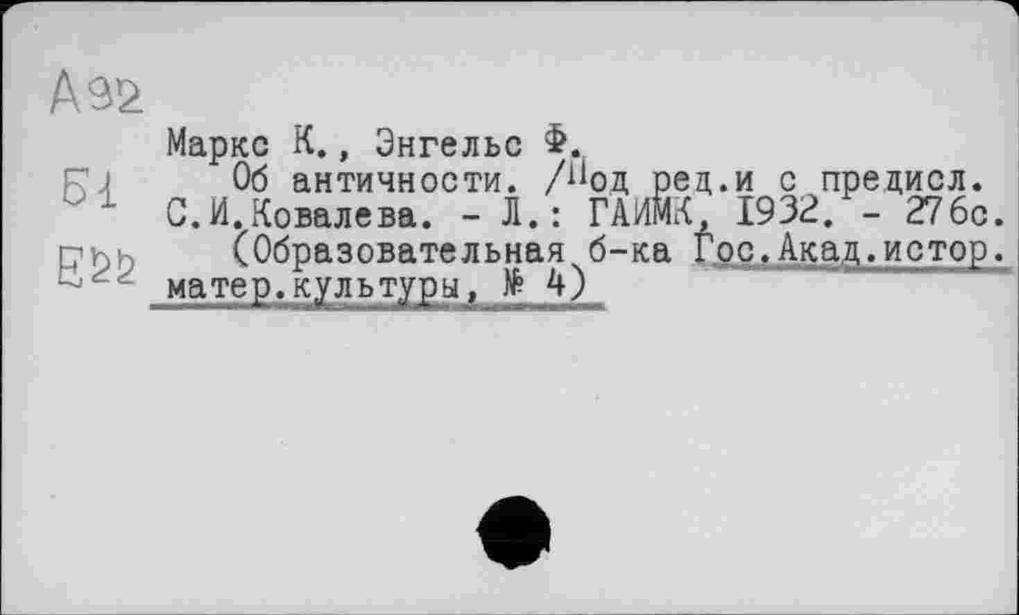 ﻿А 92

Маркс К., Энгельс Ф.
Об античности. /Оод рец.и с предисл.
С.И.Ковалева. - Л.: ГАИЙК 1932. - 276с.
(Образовательная б-ка Гос.Акад.истор.
матер.культуры, № 4)